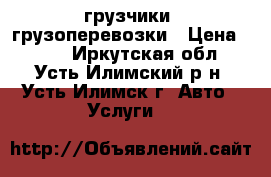 грузчики -грузоперевозки › Цена ­ 250 - Иркутская обл., Усть-Илимский р-н, Усть-Илимск г. Авто » Услуги   